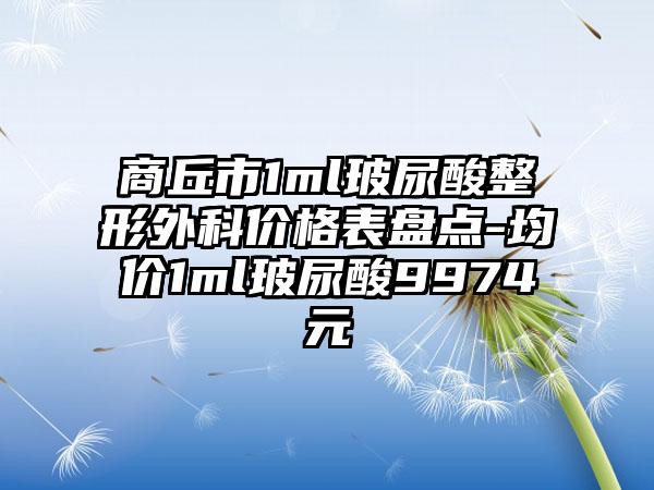 商丘市1ml玻尿酸整形外科价格表盘点-均价1ml玻尿酸9974元