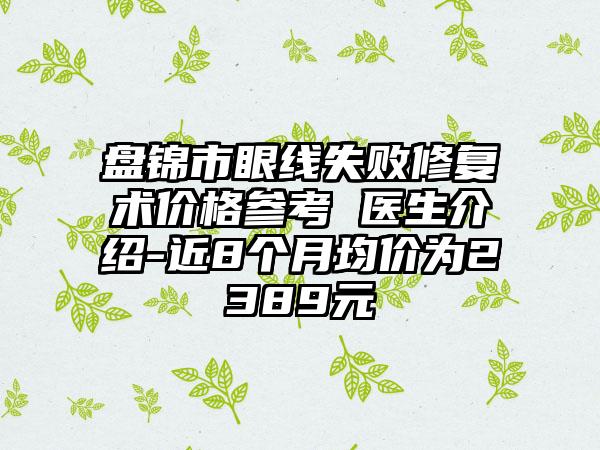 盘锦市眼线失败修复术价格参考 医生介绍-近8个月均价为2389元