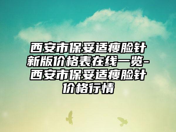 西安市保妥适瘦脸针新版价格表在线一览-西安市保妥适瘦脸针价格行情