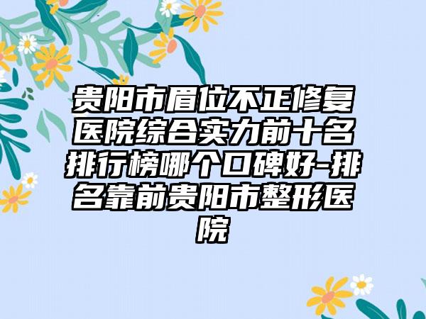 贵阳市眉位不正修复医院综合实力前十名排行榜哪个口碑好-排名靠前贵阳市整形医院