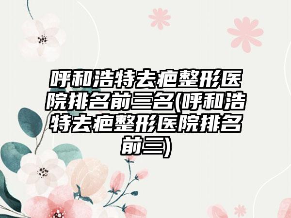 呼和浩特去疤整形医院排名前三名(呼和浩特去疤整形医院排名前三)