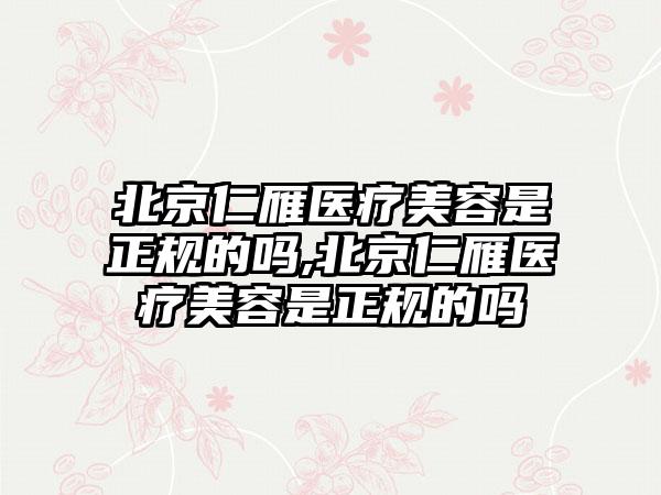 北京仁雁医疗美容是正规的吗,北京仁雁医疗美容是正规的吗