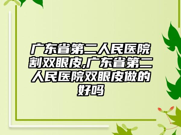 广东省第二人民医院割双眼皮,广东省第二人民医院双眼皮做的好吗