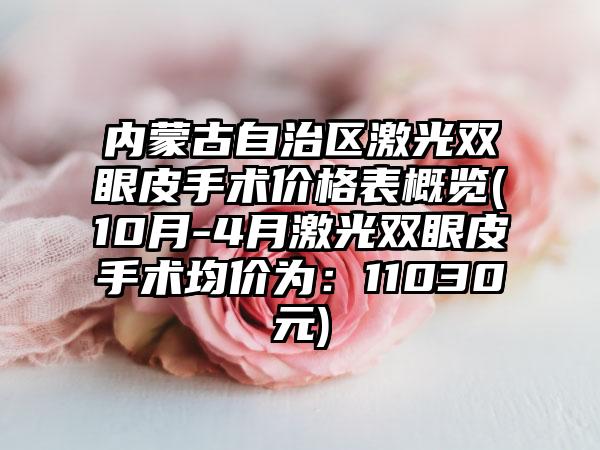 内蒙古自治区激光双眼皮手术价格表概览(10月-4月激光双眼皮手术均价为：11030元)