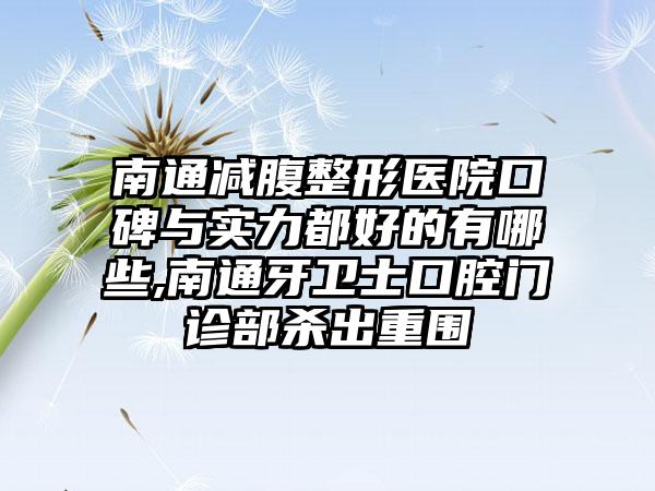 南通减腹整形医院口碑与实力都好的有哪些,南通牙卫士口腔门诊部杀出重围