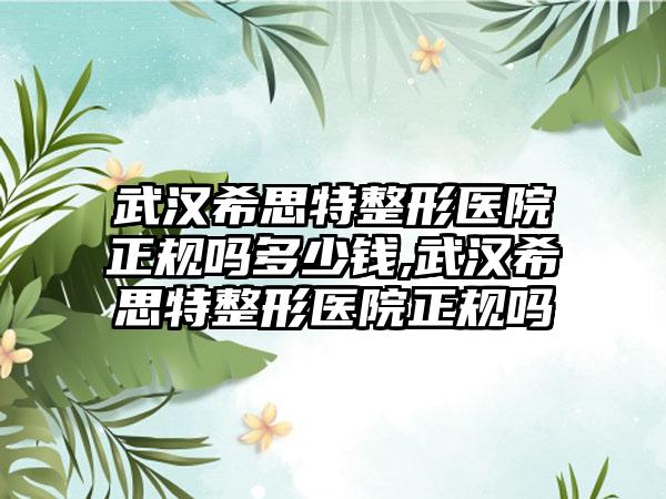 武汉希思特整形医院正规吗多少钱,武汉希思特整形医院正规吗