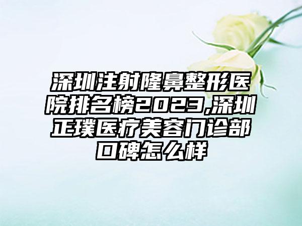 深圳注射七元医院排名榜2023,深圳正璞医疗美容门诊部口碑怎么样