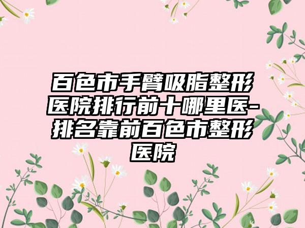 百色市手臂吸脂整形医院排行前十哪里医-排名靠前百色市整形医院