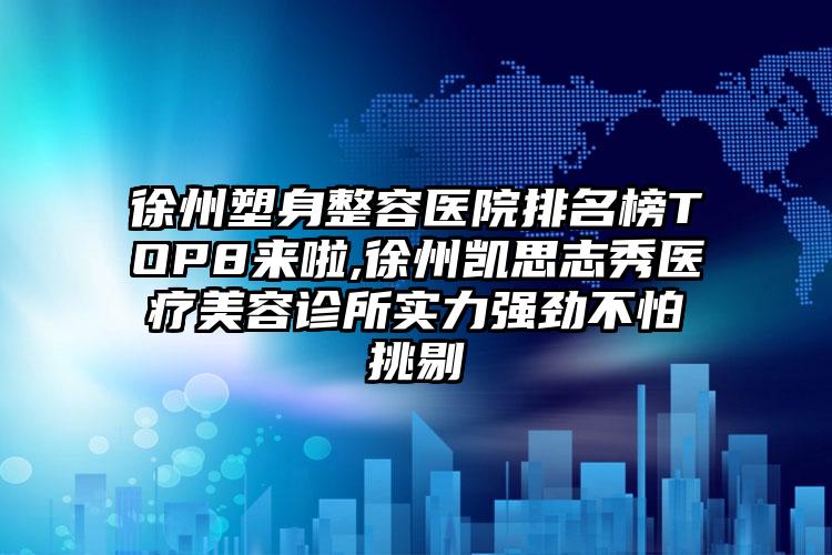 徐州塑身整容医院排名榜TOP8来啦,徐州凯思志秀医疗美容诊所实力强劲不怕挑剔