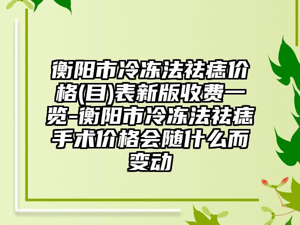 衡阳市冷冻法祛痣价格(目)表新版收费一览-衡阳市冷冻法祛痣手术价格会随什么而变动