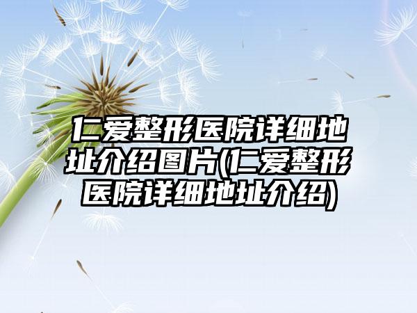 仁爱整形医院详细地址介绍图片(仁爱整形医院详细地址介绍)