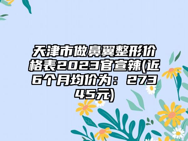 天津市做鼻翼整形价格表2023官宣辣(近6个月均价为：27345元)