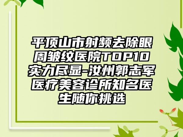 平顶山市射频去除眼周皱纹医院TOP10实力尽显-汝州郭志军医疗美容诊所有名医生随你挑选