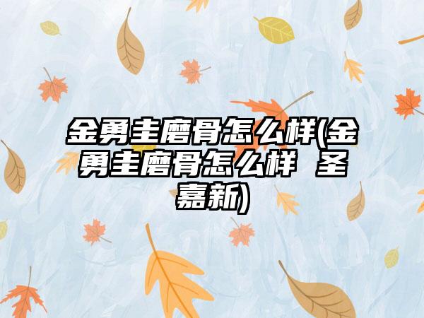 金勇圭磨骨怎么样(金勇圭磨骨怎么样 圣嘉新)