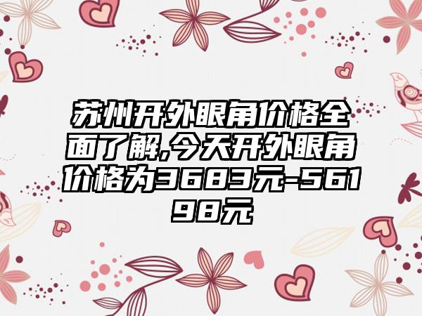 苏州开外眼角价格多面了解,今天开外眼角价格为3683元-56198元