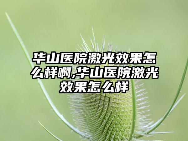 华山医院激光成果怎么样啊,华山医院激光成果怎么样