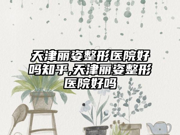 天津丽姿整形医院好吗知乎,天津丽姿整形医院好吗