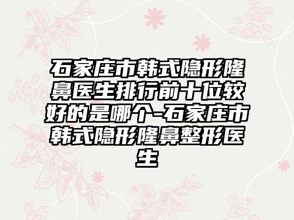 石家庄市韩式隐形隆鼻医生排行前十位较好的是哪个-石家庄市韩式隐形七元医生