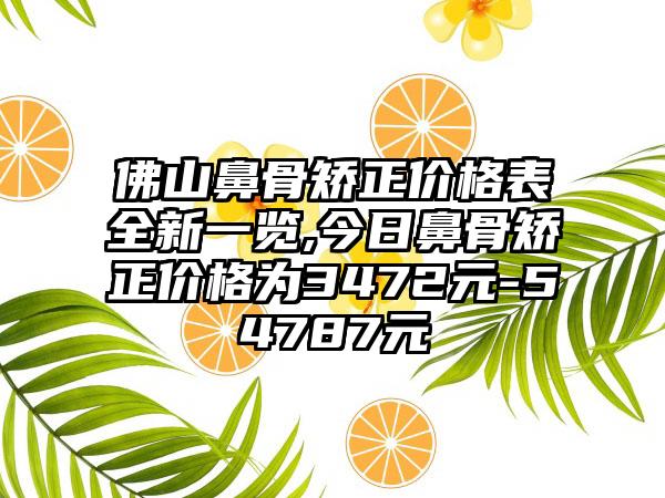 佛山鼻骨矫正价格表全新一览,今日鼻骨矫正价格为3472元-54787元