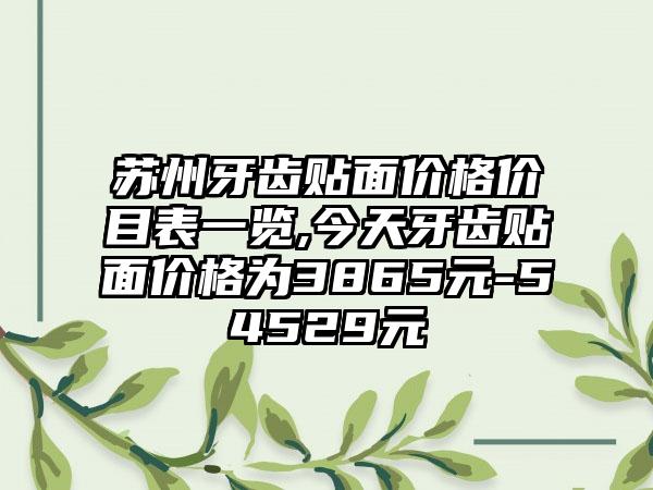 苏州牙齿贴面价格价目表一览,今天牙齿贴面价格为3865元-54529元