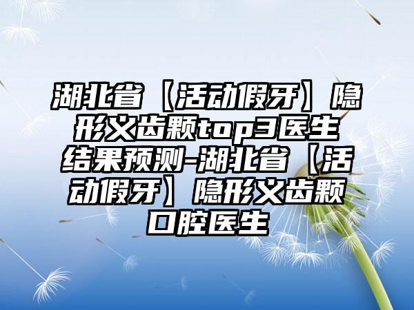 湖北省【活动假牙】隐形义齿颗top3医生结果预测-湖北省【活动假牙】隐形义齿颗口腔医生