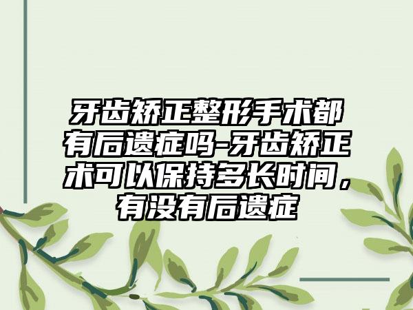 牙齿矫正整形手术都有后遗症吗-牙齿矫正术可以保持多长时间，有没有后遗症