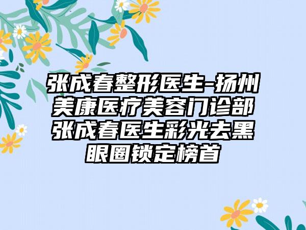 张成春整形医生-扬州美康医疗美容门诊部张成春医生彩光去黑眼圈锁定榜首