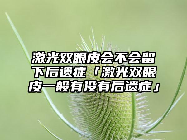 激光双眼皮会不会留下后遗症「激光双眼皮一般有没有后遗症」