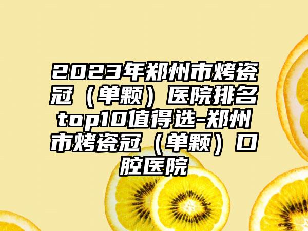 2023年郑州市烤瓷冠（单颗）医院排名top10值得选-郑州市烤瓷冠（单颗）口腔医院