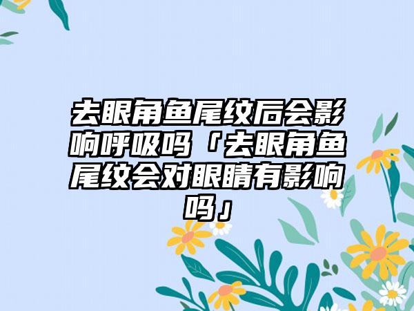 去眼角鱼尾纹后会影响呼吸吗「去眼角鱼尾纹会对眼睛有影响吗」