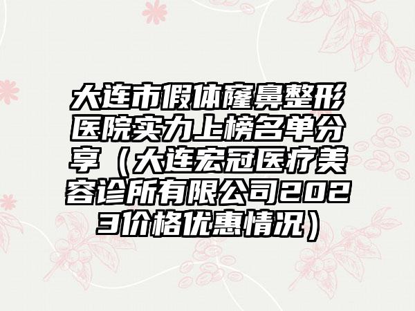 大连市假体窿鼻整形医院实力上榜名单分享（大连宏冠医疗美容诊所有限公司2023价格优惠情况）