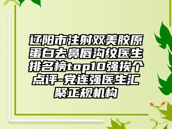 辽阳市注射双美胶原蛋白去鼻唇沟纹医生排名榜top10强挨个点评-党连强医生汇聚正规机构