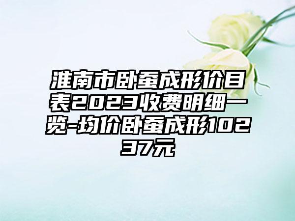 淮南市卧蚕成形价目表2023收费明细一览-均价卧蚕成形10237元