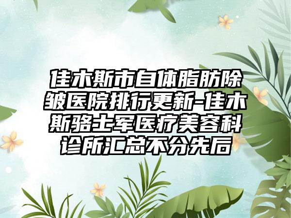 佳木斯市自体脂肪除皱医院排行更新-佳木斯骆士军医疗美容科诊所汇总不分先后