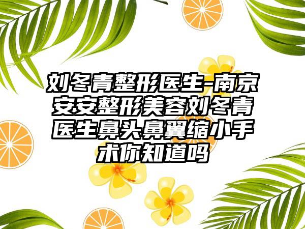 刘冬青整形医生-南京安安整形美容刘冬青医生鼻头鼻翼缩小手术你知道吗