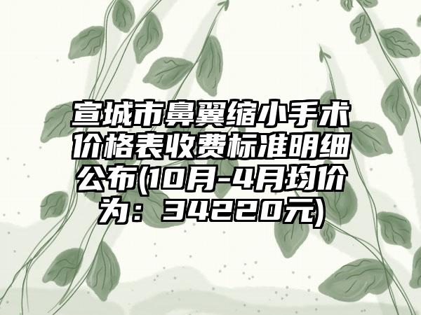 宣城市鼻翼缩小手术价格表收费标准明细公布(10月-4月均价为：34220元)