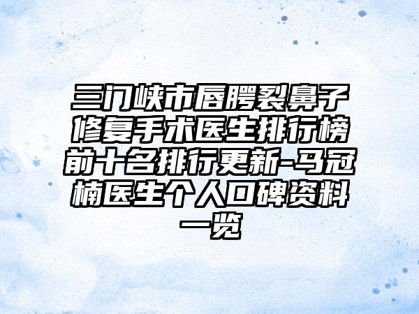 三门峡市唇腭裂鼻子修复手术医生排行榜前十名排行更新-马冠楠医生个人口碑资料一览