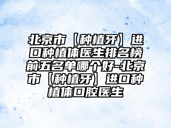 北京市【种植牙】进口种植体医生排名榜前五名单哪个好-北京市【种植牙】进口种植体口腔医生