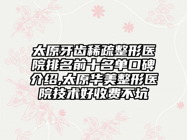 太原牙齿稀疏整形医院排名前十名单口碑介绍,太原华美整形医院技术好收费不坑