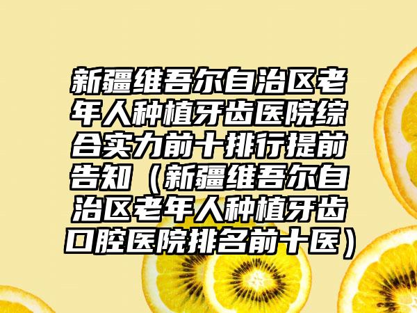 新疆维吾尔自治区老年人种植牙齿医院综合实力前十排行提前告知（新疆维吾尔自治区老年人种植牙齿口腔医院排名前十医）