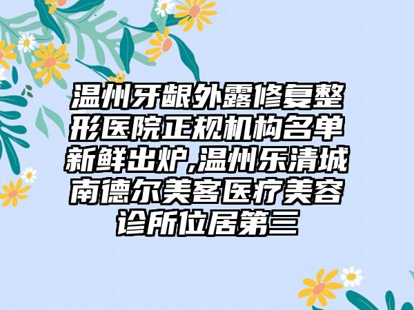 温州牙龈外露修复整形医院正规机构名单新鲜出炉,温州乐清城南德尔美客医疗美容诊所位居第三