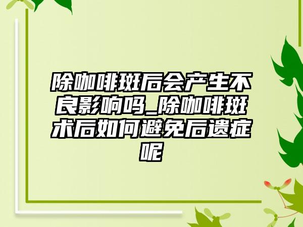 除咖啡斑后会产生不良影响吗_除咖啡斑术后如何避免后遗症呢