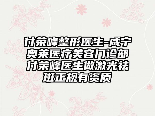 付荣峰整形医生-咸宁奥莱医疗美容门诊部付荣峰医生做激光祛斑正规有资质