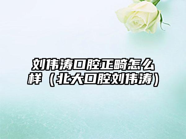 刘伟涛口腔正畸怎么样（北大口腔刘伟涛）