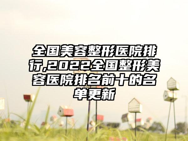 全国美容整形医院排行,2022全国整形美容医院排名前十的名单更新