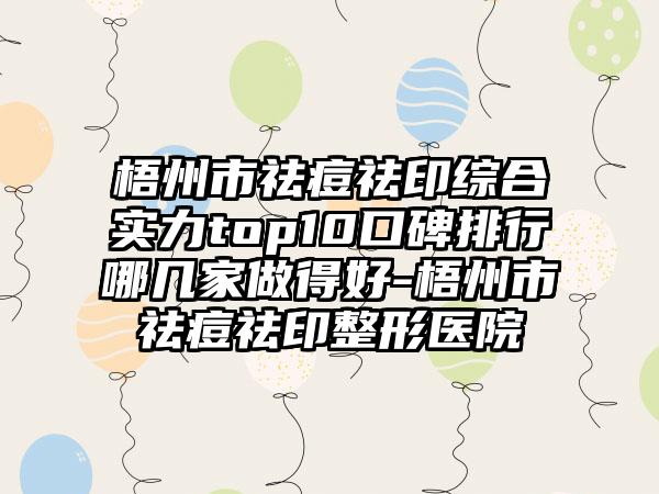 梧州市祛痘祛印综合实力top10口碑排行哪几家做得好-梧州市祛痘祛印整形医院