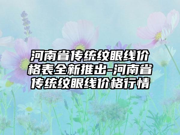 河南省传统纹眼线价格表全新推出-河南省传统纹眼线价格行情