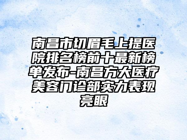 南昌市切眉毛上提医院排名榜前十非常新榜单发布-南昌方大医疗美容门诊部实力表现亮眼