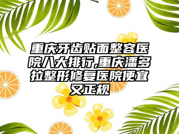 重庆牙齿贴面整容医院八大排行,重庆潘多拉整形修复医院便宜又正规