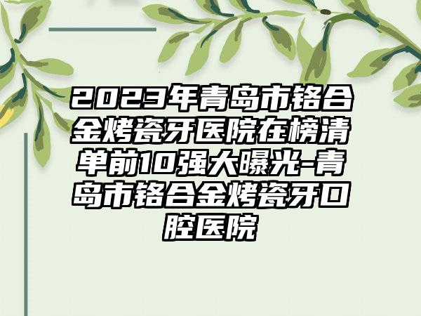 2023年青岛市铬合金烤瓷牙医院在榜清单前10强大曝光-青岛市铬合金烤瓷牙口腔医院